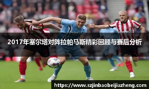 2017年塞尔塔对阵拉帕马斯精彩回顾与赛后分析