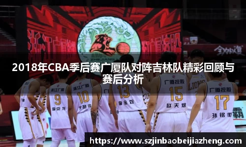 2018年CBA季后赛广厦队对阵吉林队精彩回顾与赛后分析